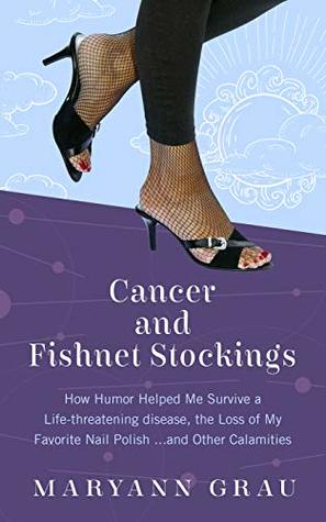 Cancer and Fishnet Stockings: How Humor Helped Me Survive a Life-threatening Disease, the Loss of My Favorite Nail Polish and Other Calamities