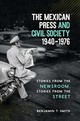 The Mexican Press and Civil Society, 1940–1976: Stories from the Newsroom, Stories from the Street (Kindle Edition)