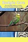 Budgie Care: The Complete Guide to Caring for and Keeping Budgies as Pets