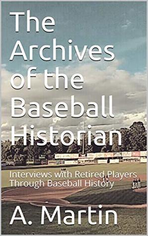The Archives of the Baseball Historian: Interviews with Retired Players Through Baseball History