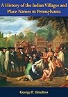 A History of the Indian Villages and Place Names in Pennsylvania by George P. Donehoo A History of the Indian Villages and Place Names in Pennsylvania by George P. Donehoo