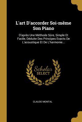 L'art D'accorder Soi-même Son Piano: D'après Une Méthode Sûre, Simple Et Facile, Déduite Des Principes Exacts De L'acoustique Et De L'harmonie... (French Edition)