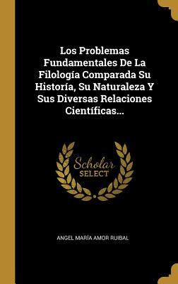 Los Problemas Fundamentales De La Filología Comparada Su Historía, Su Naturaleza Y Sus Diversas Relaciones Científicas... (Spanish Edition)