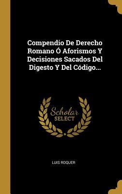 Compendio De Derecho Romano Ó Aforismos Y Decisiones Sacados Del Digesto Y Del Código... (Spanish Edition)