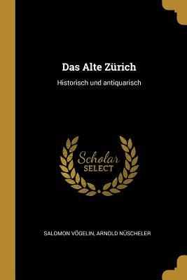Das Alte Zürich: Historisch und antiquarisch (German Edition)