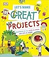 Let's Make Great Projects: Experiments to Try, Crafts to Create, and Lots to Learn!
