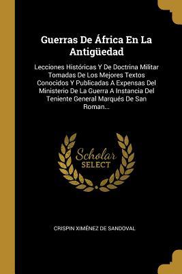 Guerras De África En La Antigüedad: Lecciones Históricas Y De Doctrina Militar Tomadas De Los Mejores Textos Conocidos Y Publicadas A Expensas Del ... Marqués De San Roman... (Spanish Edition)