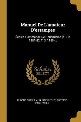 Manuel De L'amateur D'estampes: Écoles Flammande De Hollandaise (t. 1, 2, 1881-82, T. 3, 1885)... (French Edition)