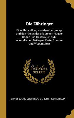 Die Zähringer: Eine Abhandlung von dem Ursprunge und den Ahnen der erlauchten Häuser Baden und Oesterreich : Mit urkundlichen Beilagen, Karte, Stamm- und Wapentafeln (German Edition)