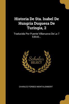 Historia De Sta. Isabel De Hungria Duquesa De Turingia, 2: Traducida Por Puente Villanuova De La 7 Edició... (Spanish Edition)
