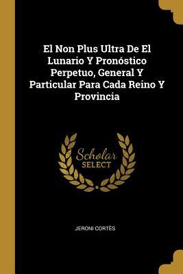 El Non Plus Ultra De El Lunario Y Pronóstico Perpetuo, General Y Particular Para Cada Reino Y Provincia (Spanish Edition)