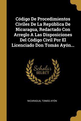 Código De Procedimientos Civiles De La República De Nicaragua, Redactado Con Arreglo A Las Disposiciones Del Código Civil Por El Licenciado Don Tomás Ayón... (Spanish Edition)
