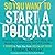 So You Want to Start a Podcast: Finding Your Voice, Telling Your Story, and Building a Community that Will Listen