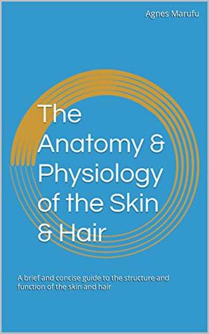 The Anatomy & Physiology of the Skin & Hair: A brief and concise guide to the structure and function of the skin and hair (The Trichology Awareness Series Book 1)
