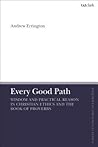 Every Good Path: Wisdom and Practical Reason in Christian Ethics and the Book of Proverbs (T&T Clark Enquiries in Theological Ethics) Every Good Path: Wisdom and Practical Reason in Christian Ethics and the Book of Proverbs (T&T Clark Enquiries in Theological Ethics)