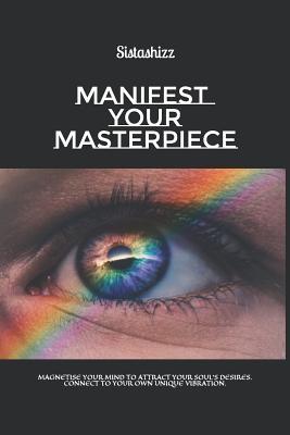 Manifest Your Masterpiece: Magnetise your mind to attract your soul's desires. Connect to your own unique vibration.