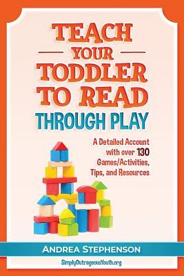 Teach Your Toddler To Read Through Play: A Detailed Account with over 130 Games/Activities, Tips, and Resources