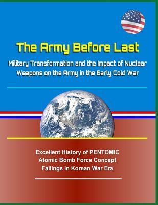 The Army Before Last: Military Transformation and the Impact of Nuclear Weapons on the Army in the Early Cold War - Excellent History of Pentomic Atomic Bomb Force Concept Failings in Korean War Era