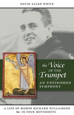 The Voice of The Trumpet: An Unfinished Symphony: A Life of Bishop Richard Williamson in Four Movements (Paperback)