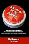 Don't Say No For The Prospect: How I Went From A Sales Rookie To A Retail Leasing Rockstar to Shopping Center Owner With More Than $79 Million In Assets!! Don't Say No For The Prospect: How I Went From A Sales Rookie To A Retail Leasing Rockstar to Shopping Center Owner With More Than $79 Million In Assets!!