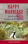 Happy Marriage: How to Be Happy in Marriage Happy Marriage: How to Be Happy in Marriage