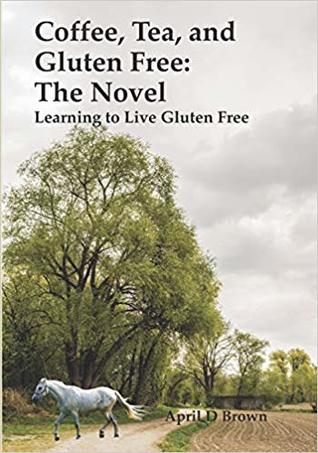 Coffee, Tea, and Gluten Free: The Novel: Learning to Live Gluten Free (Cookbook)