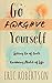 Go Forgive Yourself: Letting Go of Guilt, Grabbing Hold of Life