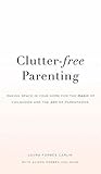 Clutter-Free Parenting: Making Space In Your Home For The Magic of Childhood And The Joy of Parenthood