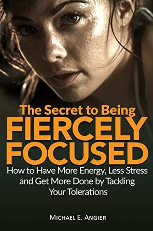 The Secret to Being Fiercely Focused: How to Have Less Stress, More Energy and Get More Done by Tackling Your Tolerations (Kindle Edition)