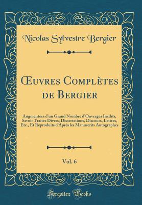 Œuvres Complètes de Bergier, Vol. 6: Augmentées d'un Grand Nombre d'Ouvrages Inédits, Savoir Traites Divers, Dissertations, Discours, Lettres, Etc., ... (Classic Reprint) (French Edition)