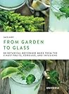 From Garden to Glass: 80 Botanical Beverages Made from the Finest Fruits, Cordials, and Infusions