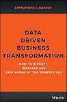 Data Driven Business Transformation: How to Disrupt, Innovate and Stay Ahead of the Competition