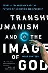 Transhumanism and the Image of God: Today's Technology and the Future of Christian Discipleship Transhumanism and the Image of God: Today's Technology and the Future of Christian Discipleship
