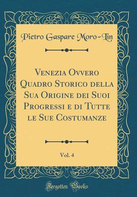 Venezia Ovvero Quadro Storico della Sua Origine dei Suoi Progressi e di Tutte le Sue Costumanze, Vol. 4 (Classic Reprint) (Italian Edition)