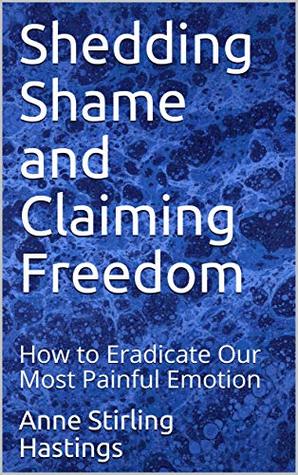 Shedding Shame and Claiming Freedom: How to Eradicate Our Most Painful Emotion (Kindle Edition)