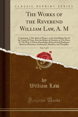 The Works of the Reverend William Law, A. M, Vol. 7 of 9: Containing, I. the Spirit of Prayer, or the Soul Rising Out of the Vanity of Time, Into the Riches of Eternity, in Two Parts; II. the Way to Divine Knowledge; Being Several Dialogues Between Humanu