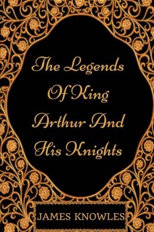 The Legends Of King Arthur And His Knights: By Sir James Knowles - Illustrated