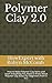 Polymer Clay 2.0: How to Make Polymer Clay Items and Learn Everything You Need to Know About Polymer Clay Basics for Beginners From A to Z