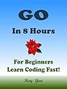 Go Programming Language. In 8 Hours, For Beginners, Learn Coding Fast! Go Crash Course, Go QuickStart eBook, Go Tutorial Book by the Go Program Examples, In Easy Steps! An Ultimate Beginner's Guide! Go Programming Language. In 8 Hours, For Beginners, Learn Coding Fast! Go Crash Course, Go QuickStart eBook, Go Tutorial Book by the Go Program Examples, In Easy Steps! An Ultimate Beginner's Guide!