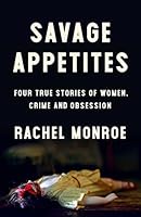 Savage Appetites: Four True Stories of Women, Crime, and Obsession