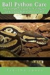Ball Python Care: The Complete Guide to Caring for and Keeping Ball Pythons as Pets