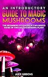 An Introductory Guide To Magic Mushrooms - The Beginners Psychedelic Explorer's Guide Of This Hallucinogenic Plant (Psychedelic Curiosity Book 1) An Introductory Guide To Magic Mushrooms - The Beginners Psychedelic Explorer's Guide Of This Hallucinogenic Plant (Psychedelic Curiosity Book 1)
