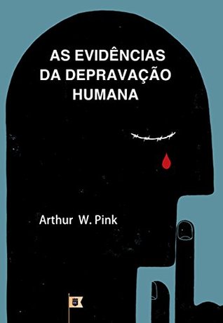 As Evidências da Depravação Humana, por A. W. Pink: Capítulo 11, Evidences, do livro The Total Depravity of Man, por A. W. Pink