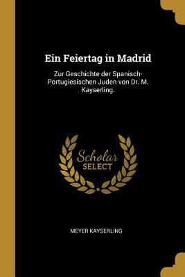 Ein Feiertag in Madrid: Zur Geschichte der Spanisch-Portugiesischen Juden von Dr. M. Kayserling. (German Edition)