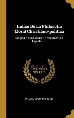 Indice De La Philosofia Moral Christiano-politica: Dirigido A Los Nobles De Nacimiento Y Espiritu ...... (Spanish Edition)