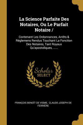 La Science Parfaite Des Notaires, Ou Le Parfait Notaire /: Contenant Les Ordonnances, Arrêts & Réglemens Rendus Touchant La Fonction Des Notaires, Tant Royaux Qu'apostoliques, ...... (French Edition)