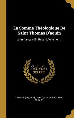 La Somme Th�ologique de Saint Thomas d'Aquin: Latin-Fran�ais En Regard, Volume 1...