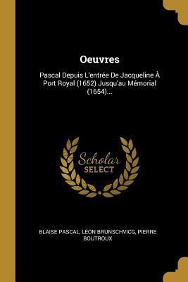 Oeuvres: Pascal Depuis l'Entr�e de Jacqueline � Port Royal (1652) Jusqu'au M�morial (1654)...