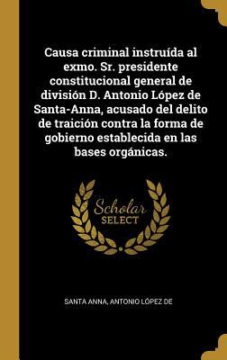 Causa criminal instruída al exmo. Sr. presidente constitucional general de división D. Antonio López de Santa-Anna, acusado del delito de traición ... en las bases orgánicas. (Spanish Edition)