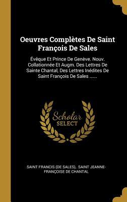 Oeuvres Compl�tes de Saint Fran�ois de Sales: �v�que Et Prince de Gen�ve. Nouv. Collationn�e Et Augm. Des Lettres de Sainte Chantal, Des Lettres In�dites de Saint Fran�ois de Sales ......